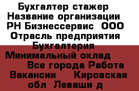 Бухгалтер-стажер › Название организации ­ РН-Бизнессервис, ООО › Отрасль предприятия ­ Бухгалтерия › Минимальный оклад ­ 13 000 - Все города Работа » Вакансии   . Кировская обл.,Леваши д.